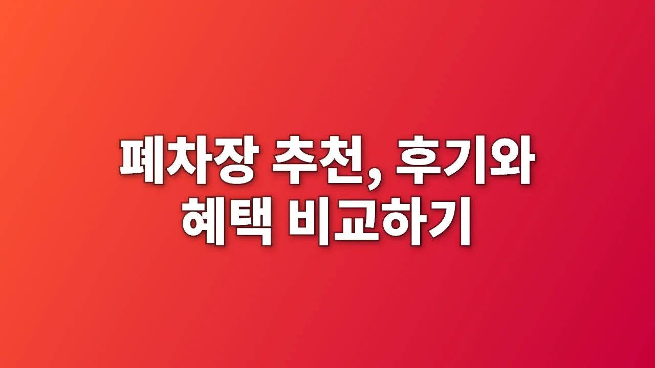 폐차장 추천, 후기와 혜택 비교하기